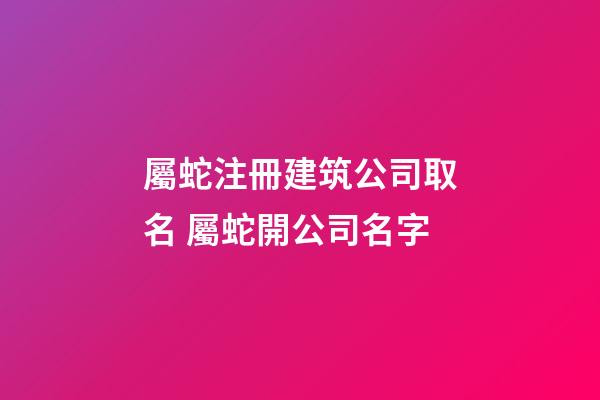 屬蛇注冊建筑公司取名 屬蛇開公司名字-第1張-公司起名-玄機派